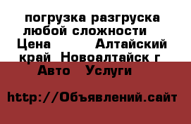 погрузка разгруска любой сложности  › Цена ­ 300 - Алтайский край, Новоалтайск г. Авто » Услуги   